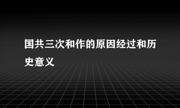 国共三次和作的原因经过和历史意义