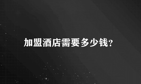 加盟酒店需要多少钱？