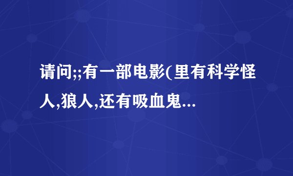 请问;;有一部电影(里有科学怪人,狼人,还有吸血鬼德古拉),那是什么电影?