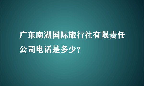 广东南湖国际旅行社有限责任公司电话是多少？
