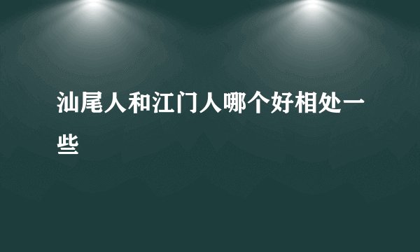汕尾人和江门人哪个好相处一些