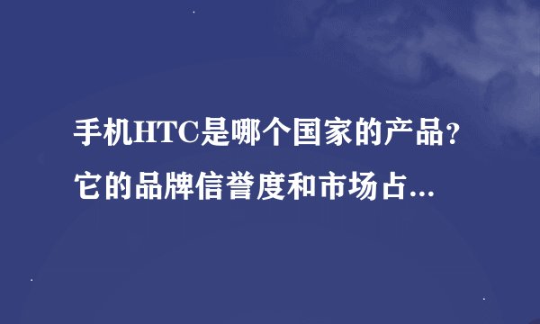 手机HTC是哪个国家的产品？它的品牌信誉度和市场占有率怎么样？功能和质量强大吗？