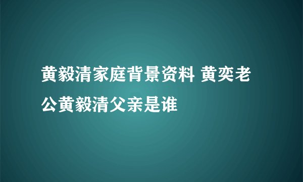 黄毅清家庭背景资料 黄奕老公黄毅清父亲是谁