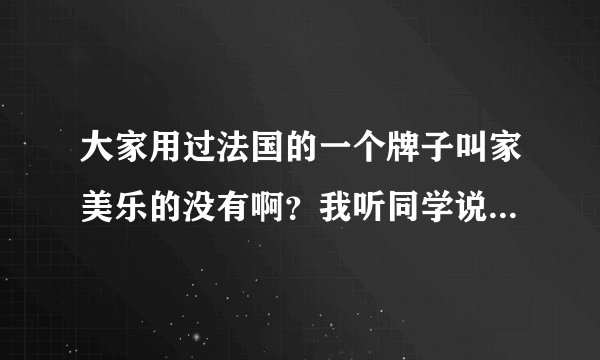 大家用过法国的一个牌子叫家美乐的没有啊？我听同学说挺好的，想听听大家的意见啊。