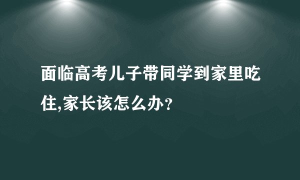 面临高考儿子带同学到家里吃住,家长该怎么办？