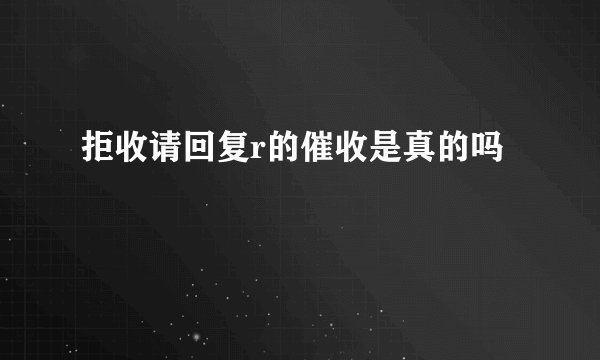 拒收请回复r的催收是真的吗