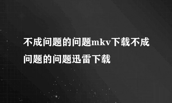 不成问题的问题mkv下载不成问题的问题迅雷下载