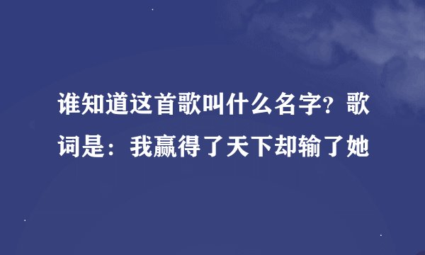 谁知道这首歌叫什么名字？歌词是：我赢得了天下却输了她