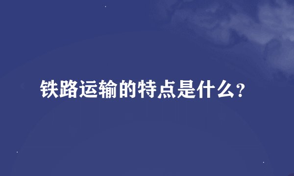 铁路运输的特点是什么？