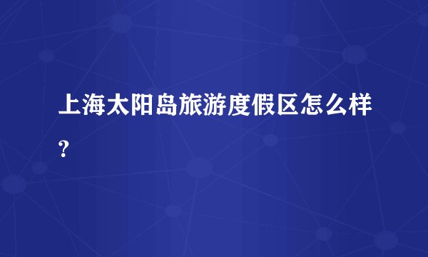 上海太阳岛旅游度假区怎么样？