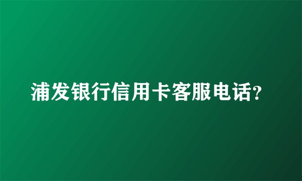 浦发银行信用卡客服电话？
