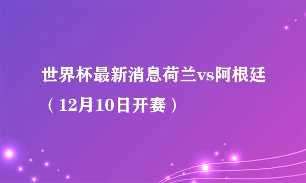 世界杯最新消息荷兰vs阿根廷（12月10日开赛）