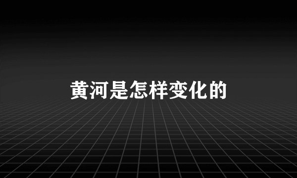 黄河是怎样变化的