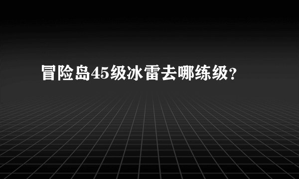 冒险岛45级冰雷去哪练级？