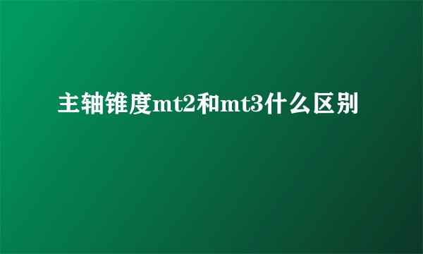 主轴锥度mt2和mt3什么区别