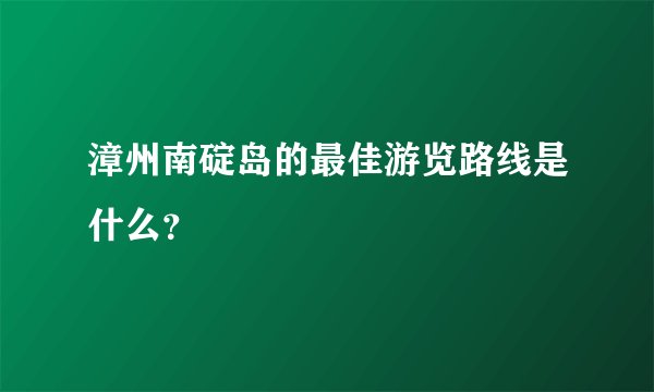 漳州南碇岛的最佳游览路线是什么？