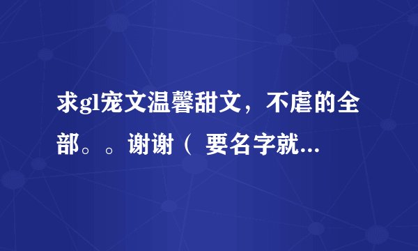 求gl宠文温馨甜文，不虐的全部。。谢谢（ 要名字就得，越多越好）