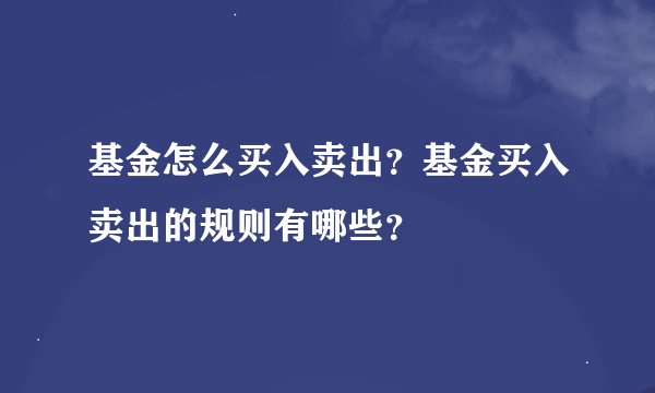 基金怎么买入卖出？基金买入卖出的规则有哪些？