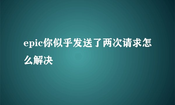 epic你似乎发送了两次请求怎么解决