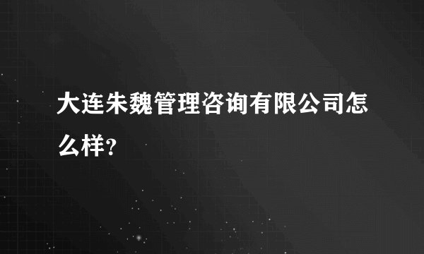 大连朱魏管理咨询有限公司怎么样？