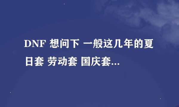 DNF 想问下 一般这几年的夏日套 劳动套 国庆套 都是多少钱的 最便宜的称号是哪些的
