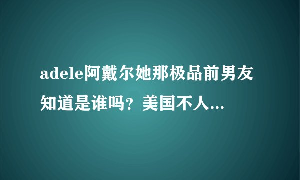 adele阿戴尔她那极品前男友知道是谁吗？美国不人肉的吗？！