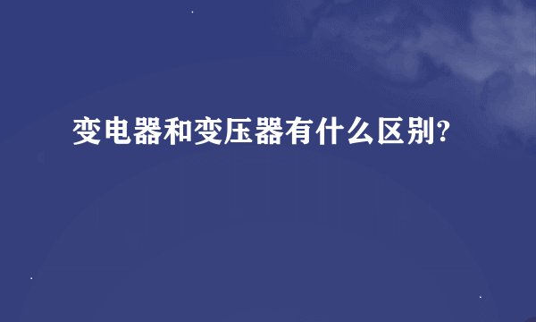 变电器和变压器有什么区别?