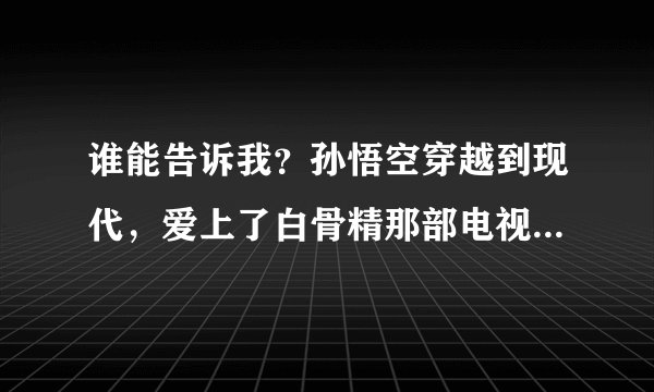 谁能告诉我？孙悟空穿越到现代，爱上了白骨精那部电视剧叫什么？