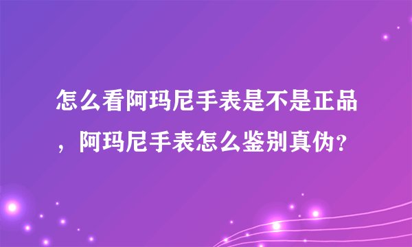怎么看阿玛尼手表是不是正品，阿玛尼手表怎么鉴别真伪？