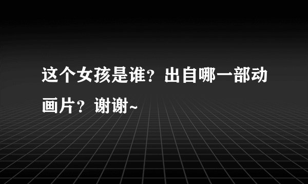 这个女孩是谁？出自哪一部动画片？谢谢~