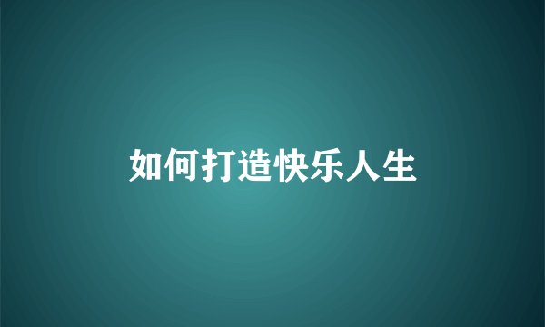如何打造快乐人生