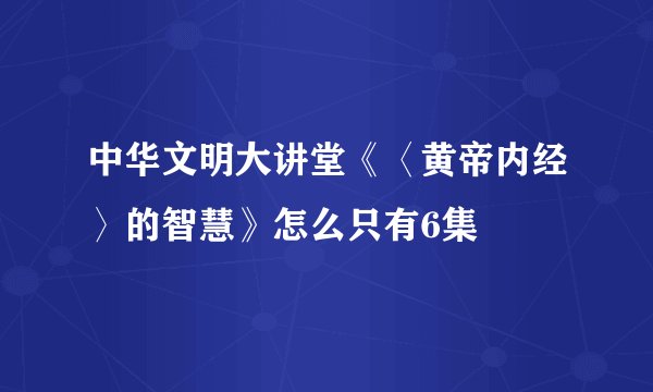 中华文明大讲堂《〈黄帝内经〉的智慧》怎么只有6集
