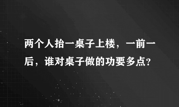 两个人抬一桌子上楼，一前一后，谁对桌子做的功要多点？