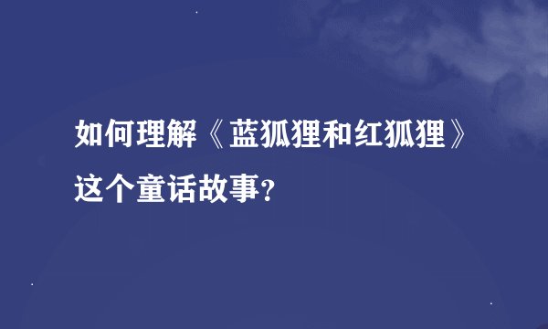 如何理解《蓝狐狸和红狐狸》这个童话故事？