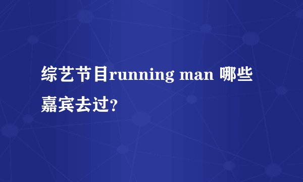 综艺节目running man 哪些嘉宾去过？