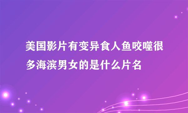 美国影片有变异食人鱼咬噬很多海滨男女的是什么片名