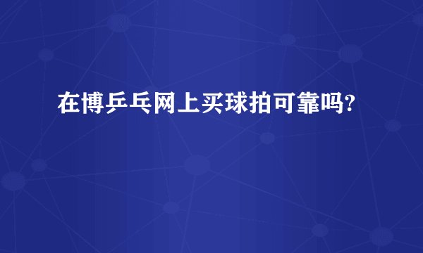 在博乒乓网上买球拍可靠吗?