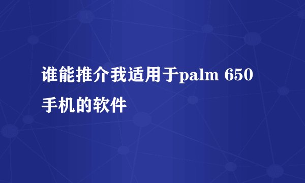 谁能推介我适用于palm 650手机的软件