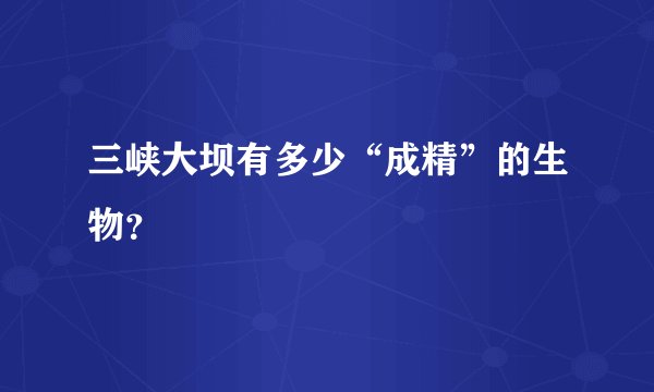 三峡大坝有多少“成精”的生物？