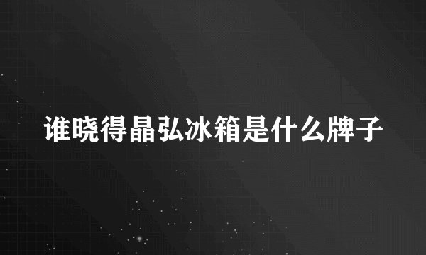 谁晓得晶弘冰箱是什么牌子