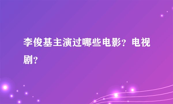 李俊基主演过哪些电影？电视剧？