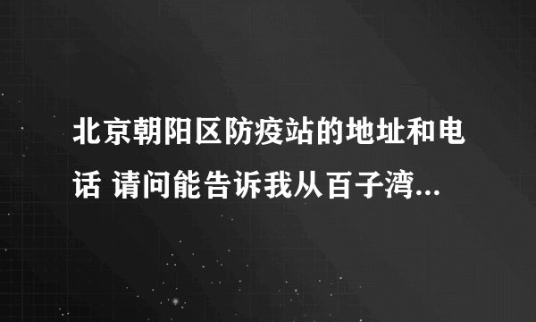 北京朝阳区防疫站的地址和电话 请问能告诉我从百子湾到那怎么走?