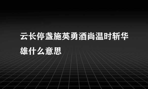 云长停盏施英勇酒尚温时斩华雄什么意思