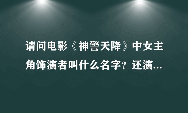 请问电影《神警天降》中女主角饰演者叫什么名字？还演过什么片子么？谢谢！