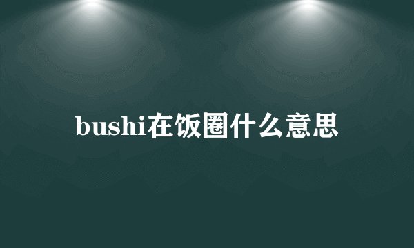 bushi在饭圈什么意思