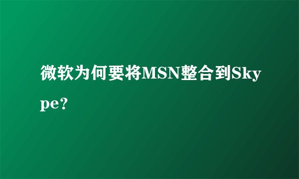 微软为何要将MSN整合到Skype？
