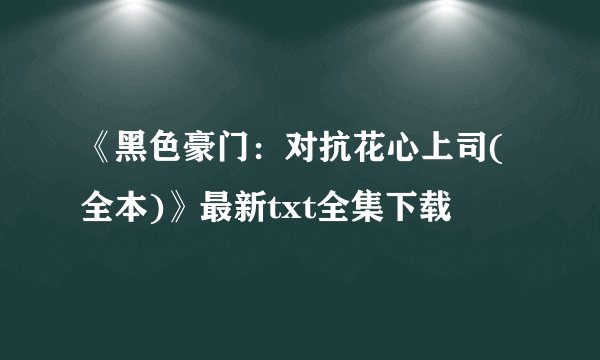 《黑色豪门：对抗花心上司(全本)》最新txt全集下载
