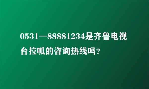 0531—88881234是齐鲁电视台拉呱的咨询热线吗？