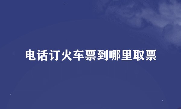 电话订火车票到哪里取票