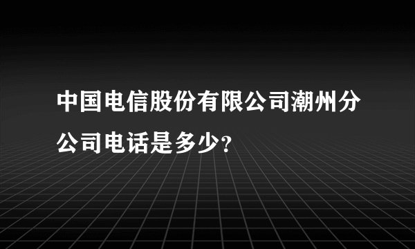 中国电信股份有限公司潮州分公司电话是多少？